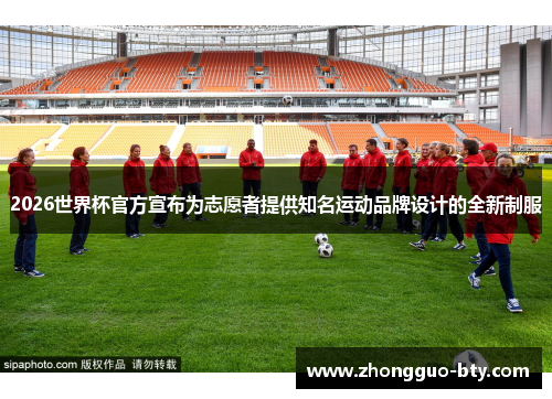 2026世界杯官方宣布为志愿者提供知名运动品牌设计的全新制服 2026世界杯官方宣布为志愿者提供知名运动品牌设计的全新制服