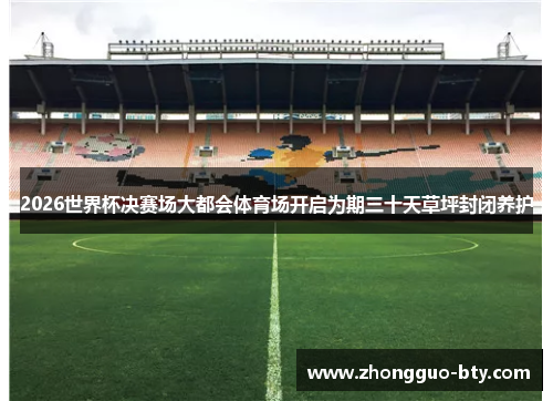 2026世界杯决赛场大都会体育场开启为期三十天草坪封闭养护 2026世界杯决赛场大都会体育场开启为期三十天草坪封闭养护