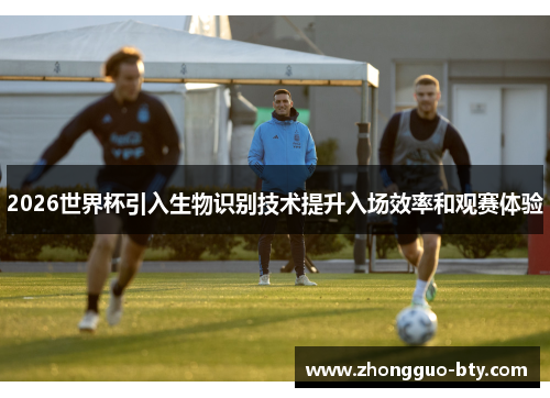 2026世界杯引入生物识别技术提升入场效率和观赛体验 2026世界杯引入生物识别技术提升入场效率和观赛体验