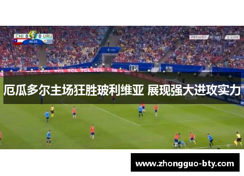 厄瓜多尔主场狂胜玻利维亚 展现强大进攻实力 厄瓜多尔主场狂胜玻利维亚 展现强大进攻实力
