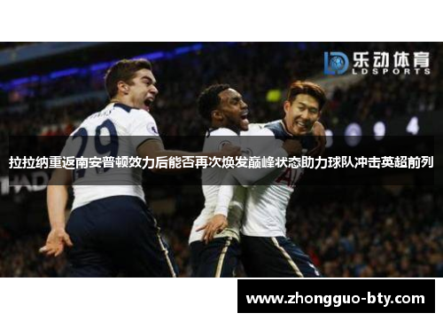 拉拉纳重返南安普顿效力后能否再次焕发巅峰状态助力球队冲击英超前列 拉拉纳重返南安普顿效力后能否再次焕发巅峰状态助力球队冲击英超前列