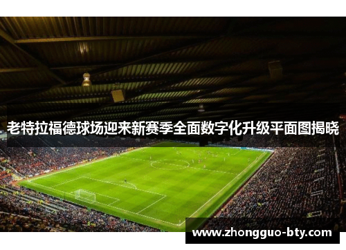 老特拉福德球场迎来新赛季全面数字化升级平面图揭晓